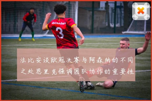 法比安谈欧冠决赛与阿森纳的不同之处恩里克强调团队协作的重要性