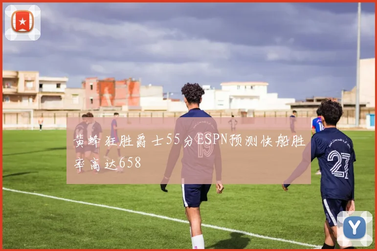 黄蜂狂胜爵士55分ESPN预测快船胜率高达658