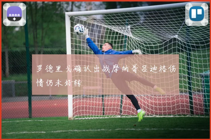 罗德里戈确认出战摩纳哥吕迪格伤情仍未好转