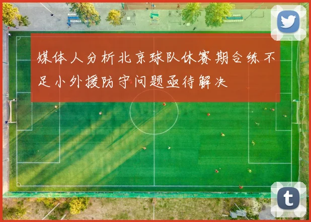 媒体人分析北京球队休赛期合练不足小外援防守问题亟待解决