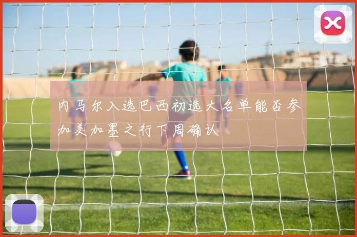 内马尔入选巴西初选大名单能否参加美加墨之行下周确认