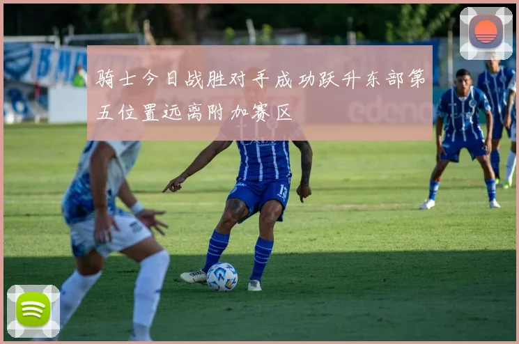 骑士今日战胜对手成功跃升东部第五位置远离附加赛区