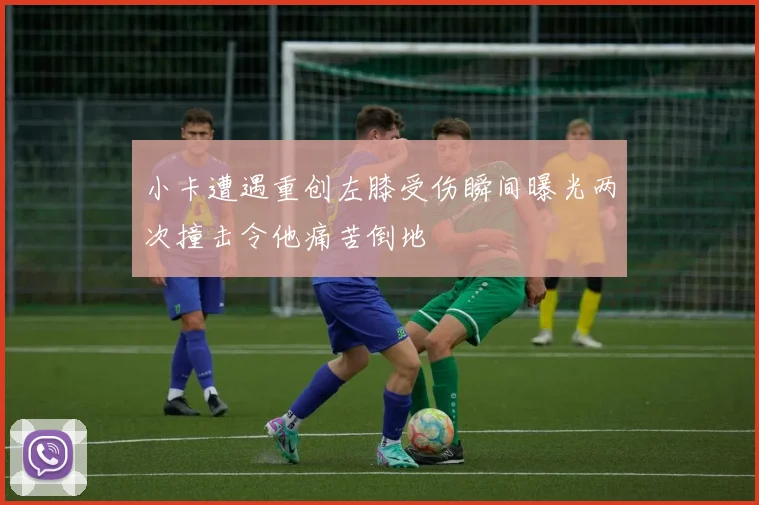 小卡遭遇重创左膝受伤瞬间曝光两次撞击令他痛苦倒地