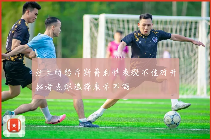 杜兰特怒斥斯普利特表现不佳对开拓者点球选择表示不满