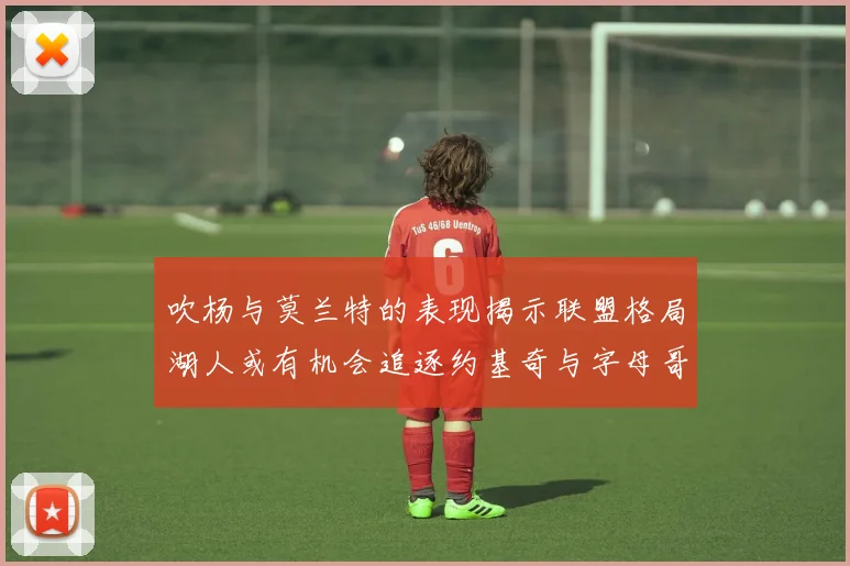 吹杨与莫兰特的表现揭示联盟格局湖人或有机会追逐约基奇与字母哥