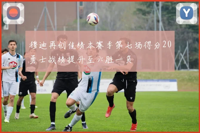 穆迪再创佳绩本赛季第七场得分20勇士战绩提升至六胜一负