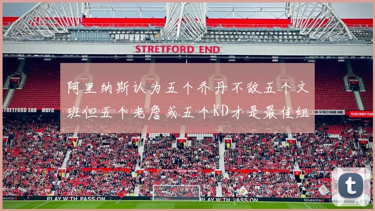 阿里纳斯认为五个乔丹不敌五个文班但五个老詹或五个KD才是最佳组合
