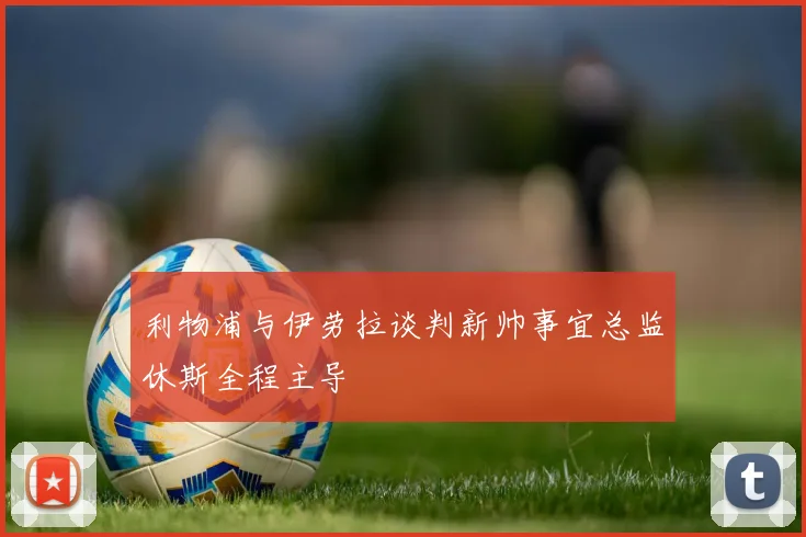 利物浦与伊劳拉谈判新帅事宜总监休斯全程主导