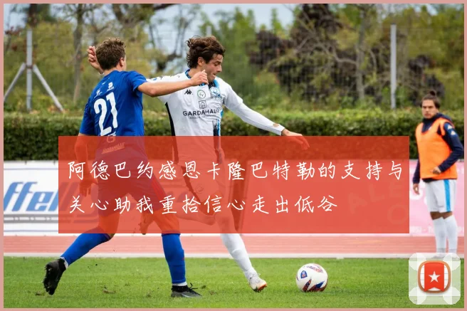 阿德巴约感恩卡隆巴特勒的支持与关心助我重拾信心走出低谷
