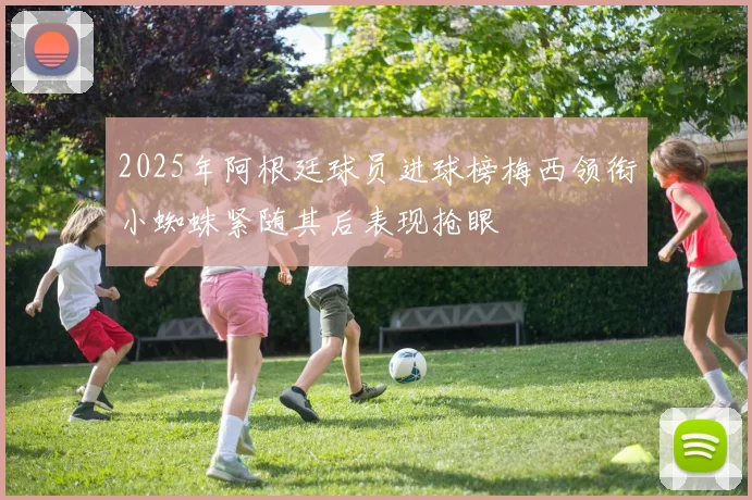 2025年阿根廷球员进球榜梅西领衔小蜘蛛紧随其后表现抢眼