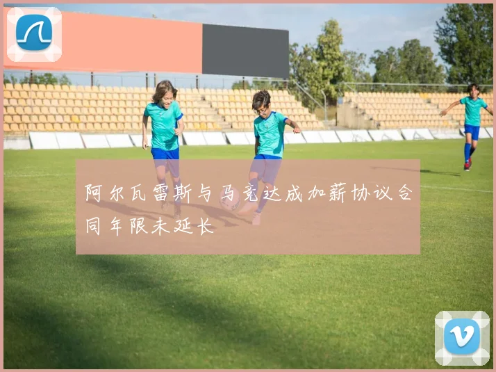 阿尔瓦雷斯与马竞达成加薪协议合同年限未延长