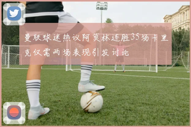 曼联球迷热议阿莫林连胜35场卡里克仅需两场表现引发讨论