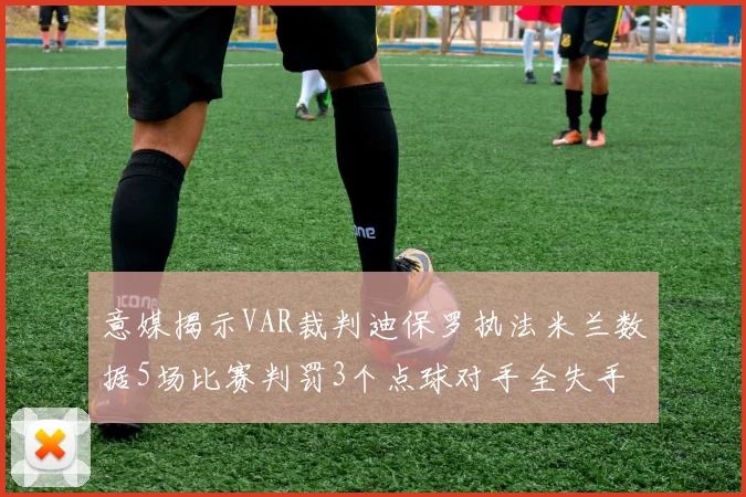 意媒揭示VAR裁判迪保罗执法米兰数据5场比赛判罚3个点球对手全失手