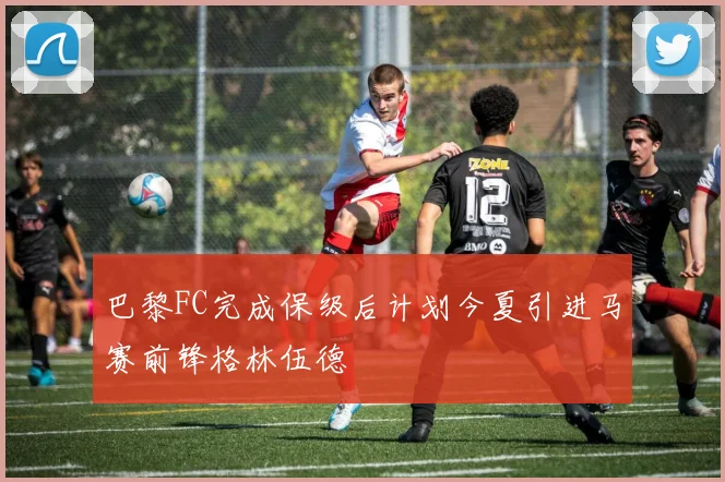 巴黎FC完成保级后计划今夏引进马赛前锋格林伍德