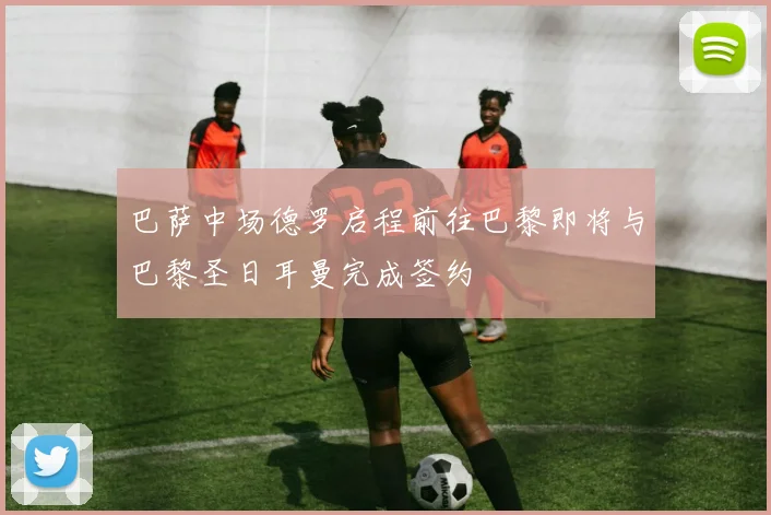 巴萨中场德罗启程前往巴黎即将与巴黎圣日耳曼完成签约