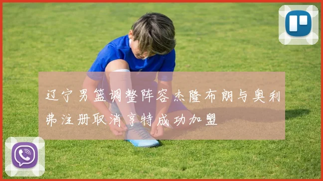辽宁男篮调整阵容杰隆布朗与奥利弗注册取消亨特成功加盟