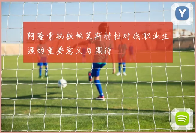 阿隆索执教帕莱斯特拉对我职业生涯的重要意义与期待