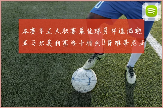 本赛季五大联赛最佳球员评选揭晓亚马尔奥利塞洛卡特利B费维蒂尼亚入围