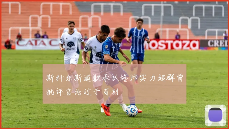 斯科尔斯道歉承认塔帅实力超群曾批评言论过于苛刻
