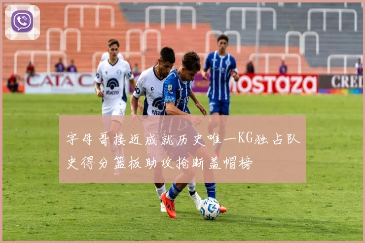 字母哥接近成就历史唯一KG独占队史得分篮板助攻抢断盖帽榜
